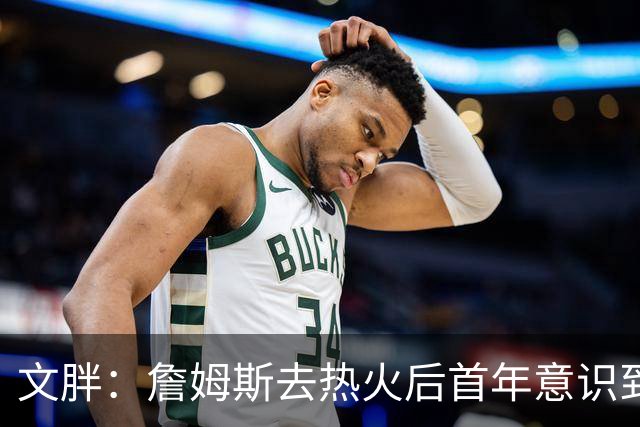 文胖：詹姆斯去热火后首年意识到很多球迷站在了他的对立面