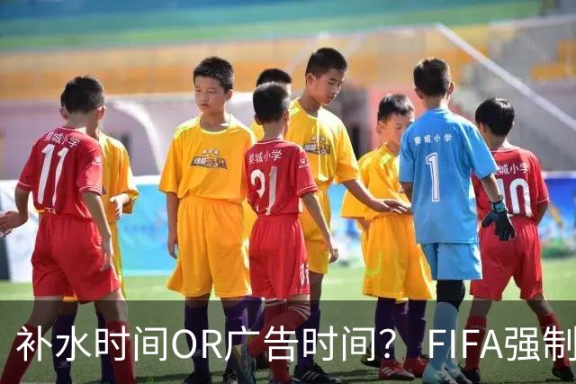 补水时间OR广告时间？ FIFA强制设置补水时间遭多方质疑